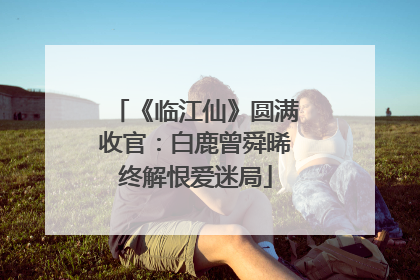 《临江仙》圆满收官：白鹿曾舜晞终解恨爱迷局