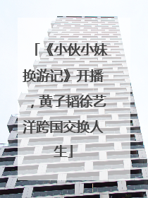 《小伙小妹换游记》开播，黄子韬徐艺洋跨国交换人生