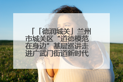 「德润城关」兰州市城关区“道德模范在身边”基层巡讲走进广武门街道新时代文明实践所