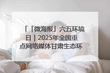 「微海报」六五环境日｜2025年全国重点网络媒体甘肃生态环保行走进凉州区