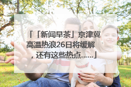 「新闻早茶」京津冀高温热浪26日将缓解，还有这些热点……