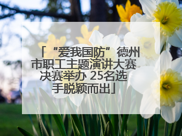 “爱我国防”德州市职工主题演讲大赛决赛举办 25名选手脱颖而出