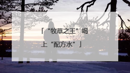 “牧草之王”喝上“配方水”