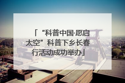“科普中国·愿启太空”科普下乡长春行活动成功举办