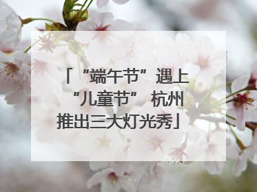 “端午节”遇上“儿童节” 杭州推出三大灯光秀