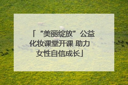 “美丽绽放”公益化妆课堂开课 助力女性自信成长