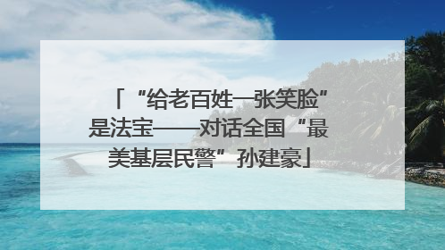 “给老百姓一张笑脸”是法宝——对话全国“最美基层民警”孙建豪