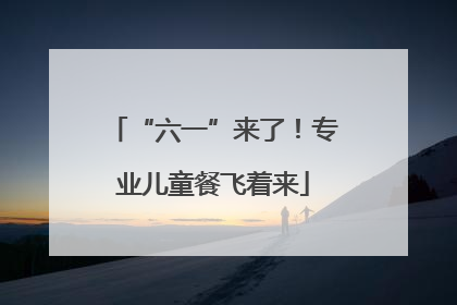 “六一”来了！专业儿童餐飞着来