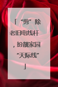 “剪”除老旧电线杆，扮靓家园“天际线”
