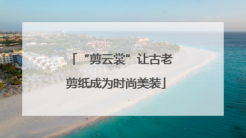 “剪云裳”让古老剪纸成为时尚美装
