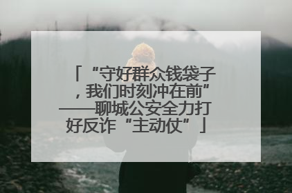 “守好群众钱袋子，我们时刻冲在前”——聊城公安全力打好反诈“主动仗”