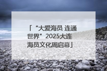 “大爱海员 连通世界”2025大连海员文化周启幕