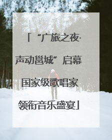 “广旅之夜·声动邕城”启幕 国家级歌唱家领衔音乐盛宴