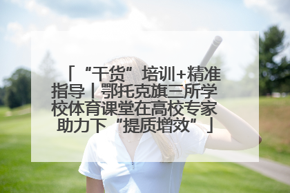 “干货”培训+精准指导丨鄂托克旗三所学校体育课堂在高校专家助力下“提质增效”