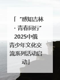 “感知吉林・青春同行”2025中俄青少年文化交流系列活动启动