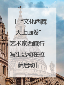 “文化西藏 天上画卷”艺术家西藏行写生活动在拉萨启动