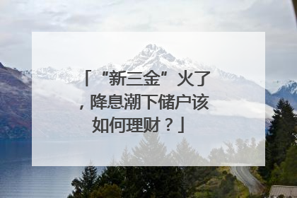 “新三金”火了，降息潮下储户该如何理财？