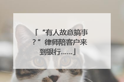 “有人故意搞事？”律师陪客户来到银行……