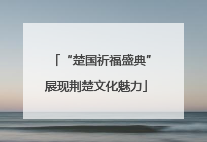 “楚国祈福盛典”展现荆楚文化魅力