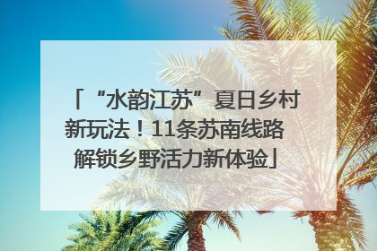 “水韵江苏”夏日乡村新玩法！11条苏南线路解锁乡野活力新体验