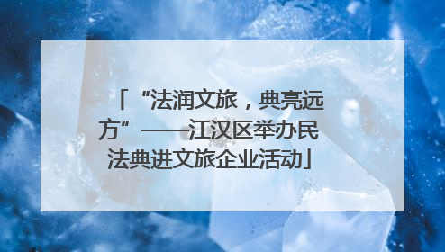 “法润文旅，典亮远方”——江汉区举办民法典进文旅企业活动