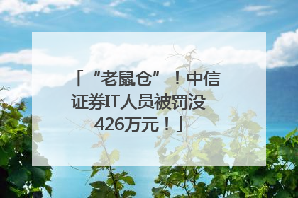 “老鼠仓”！中信证券IT人员被罚没426万元！