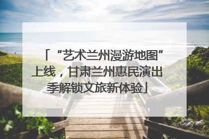 “艺术兰州漫游地图”上线，甘肃兰州惠民演出季解锁文旅新体验