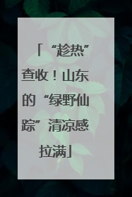 “趁热”查收！山东的“绿野仙踪”清凉感拉满