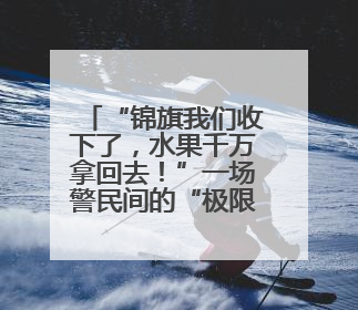 “锦旗我们收下了，水果千万拿回去！”一场警民间的“极限拉扯”暖了整个城