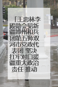 王忠林李殿勋会见新疆博州和兵团第五师双河市党政代表团 坚决扛牢对口援疆重大政治责任 推动双方实现优势互补务实合作