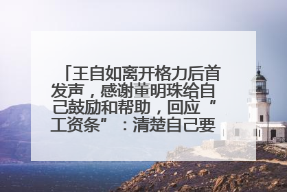王自如离开格力后首发声，感谢董明珠给自己鼓励和帮助，回应“工资条”：清楚自己要什么，工资条不重要
