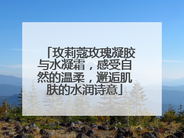 玫莉蔻玫瑰凝胶与水凝霜，感受自然的温柔，邂逅肌肤的水润诗意