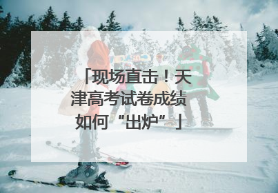 现场直击！天津高考试卷成绩如何“出炉”