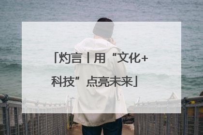 灼言丨用“文化+科技”点亮未来