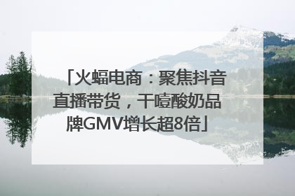 火蝠电商：聚焦抖音直播带货，干噎酸奶品牌GMV增长超8倍