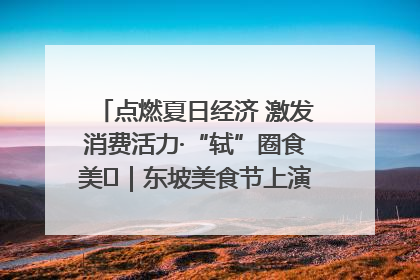 点燃夏日经济 激发消费活力·“轼”圈食美⑪｜东坡美食节上演“文化满汉全席”