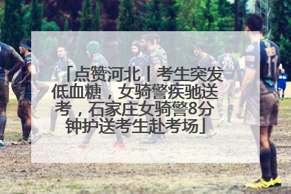 点赞河北丨考生突发低血糖，女骑警疾驰送考，石家庄女骑警8分钟护送考生赴考场