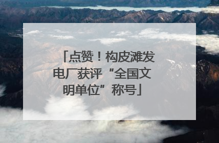 点赞！构皮滩发电厂获评“全国文明单位”称号