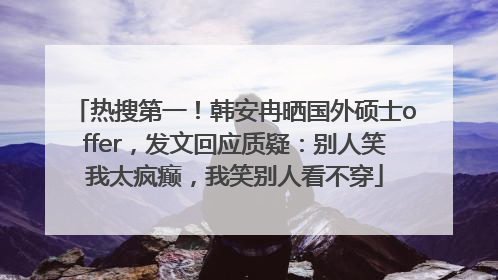 热搜第一！韩安冉晒国外硕士offer，发文回应质疑：别人笑我太疯癫，我笑别人看不穿