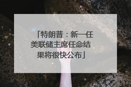 特朗普：新一任美联储主席任命结果将很快公布