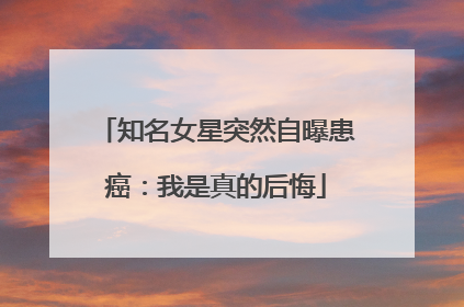 知名女星突然自曝患癌：我是真的后悔