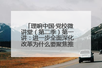 理响中国·党校微讲堂（第二季）第一讲：进一步全面深化改革为什么要聚焦推进中国式现代化