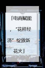 电商赋能，“花样经济”绽放新花火