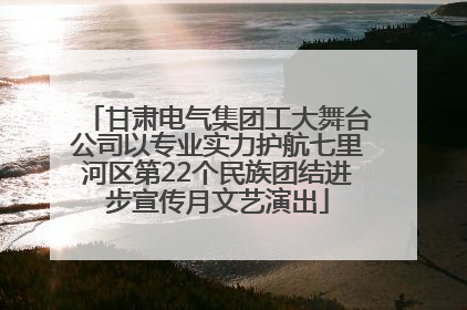 甘肃电气集团工大舞台公司以专业实力护航七里河区第22个民族团结进步宣传月文艺演出