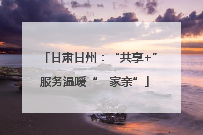 甘肃甘州：“共享+”服务温暖“一家亲”