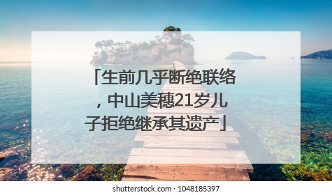 生前几乎断绝联络，中山美穗21岁儿子拒绝继承其遗产