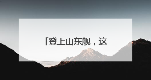 登上山东舰，这些体验独一无二