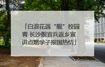 白浪花遇“舰”校园青 长沙舰官兵返乡宣讲点燃学子报国热情
