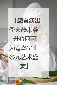 盛夏演出季火热来袭 开心麻花为青岛呈上多元艺术盛宴