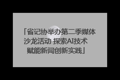 省记协举办第二季媒体沙龙活动 探索AI技术赋能新闻创新实践
